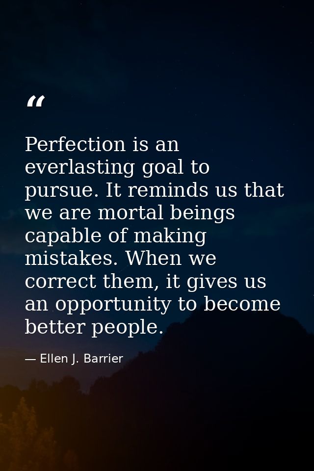 Perfection is an everlasting goal to pursue. It reminds us that we are mortal beings capable of making mistakes. When we — Ellen J. Barrier
