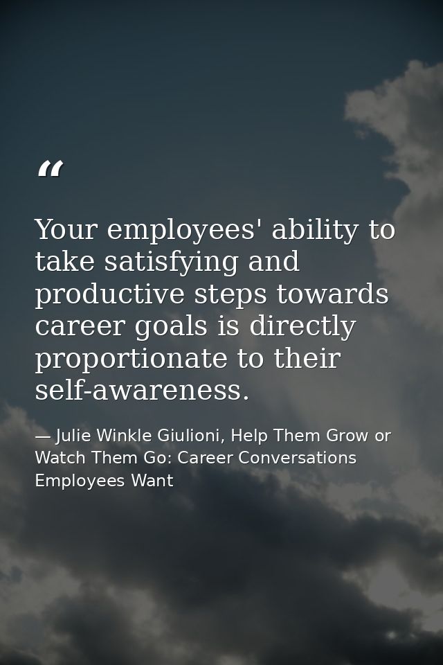 Your employees' ability to take satisfying and productive steps towards career goals is directly proportionate to their  — Julie Winkle Giulioni, Help Them Grow or Watch Them Go: Career Conversations Employees Want