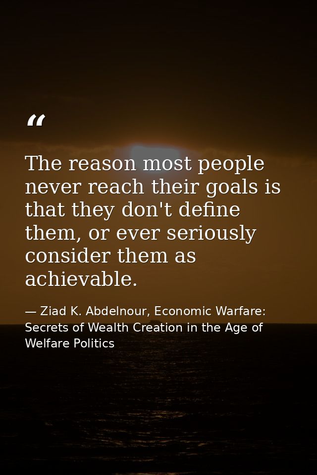 The reason most people never reach their goals is that they don't define them, or ever seriously consider them as achiev — Ziad K. Abdelnour, Economic Warfare: Secrets of Wealth Creation in the Age of Welfare Politics