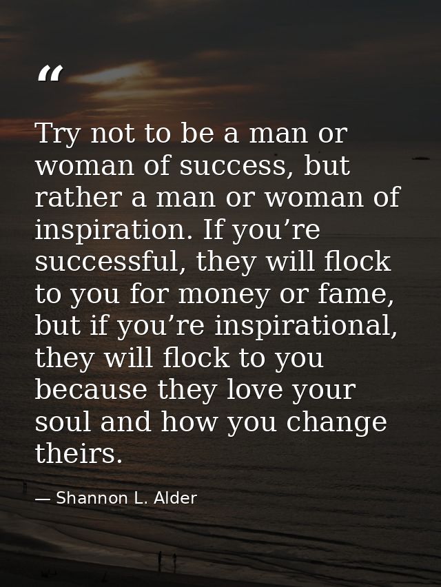 Try not to be a man or woman of success, but rather a man or woman of inspiration. If you’re successful, they will flock — Shannon L. Alder