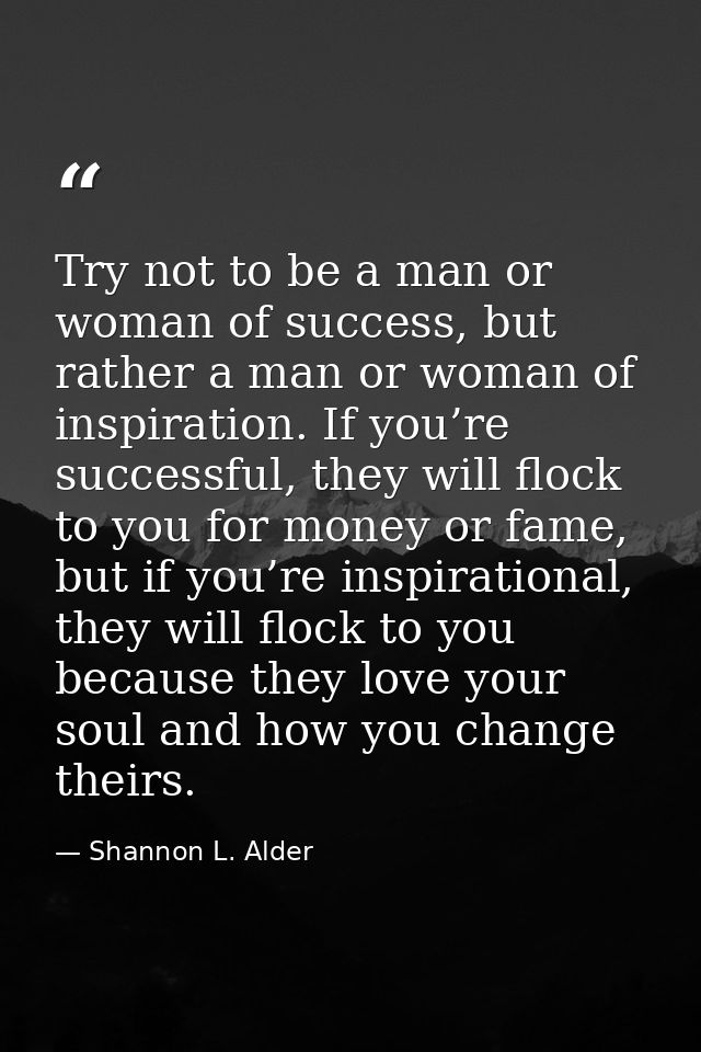 Try not to be a man or woman of success, but rather a man or woman of inspiration. If you’re successful, they will flock — Shannon L. Alder