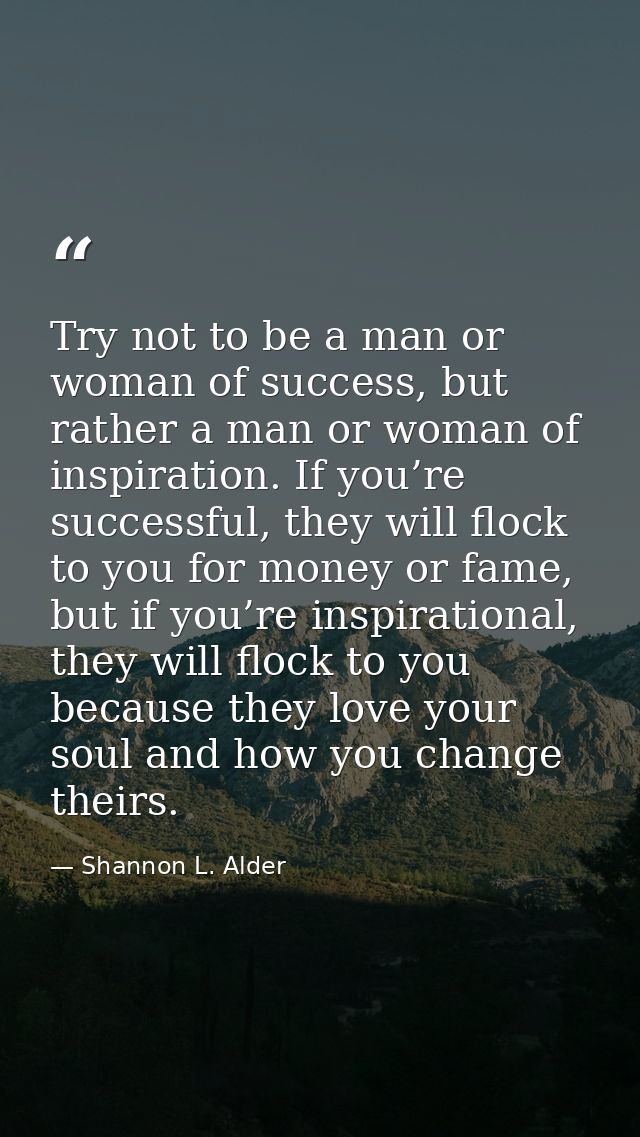 Try not to be a man or woman of success, but rather a man or woman of inspiration. If you’re successful, they will flock — Shannon L. Alder