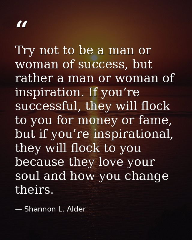 Try not to be a man or woman of success, but rather a man or woman of inspiration. If you’re successful, they will flock — Shannon L. Alder