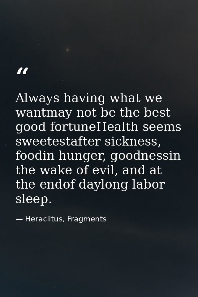 Always having what we wantmay not be the best good fortuneHealth seems sweetestafter sickness, foodin hunger, goodnessin — Heraclitus, Fragments