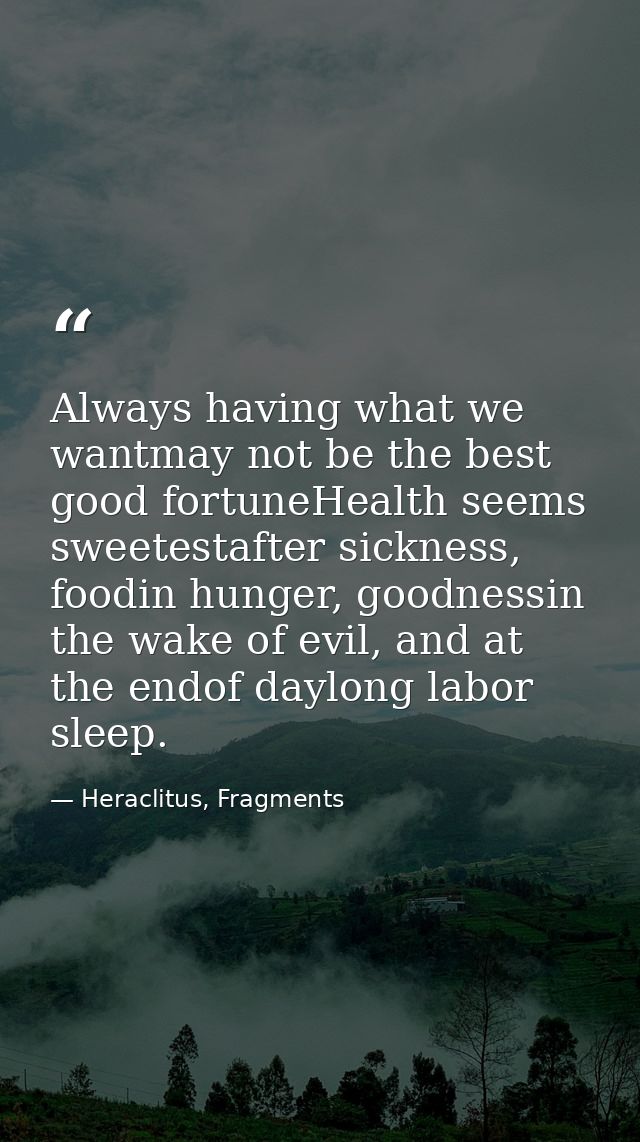Always having what we wantmay not be the best good fortuneHealth seems sweetestafter sickness, foodin hunger, goodnessin — Heraclitus, Fragments