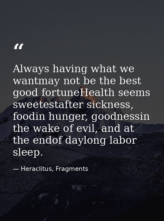 Always having what we wantmay not be the best good fortuneHealth seems sweetestafter sickness, foodin hunger, goodnessin — Heraclitus, Fragments
