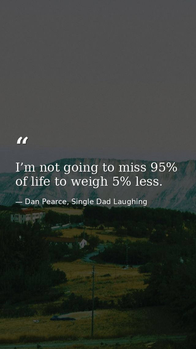 I’m not going to miss 95% of life to weigh 5% less. — Dan Pearce, Single Dad Laughing