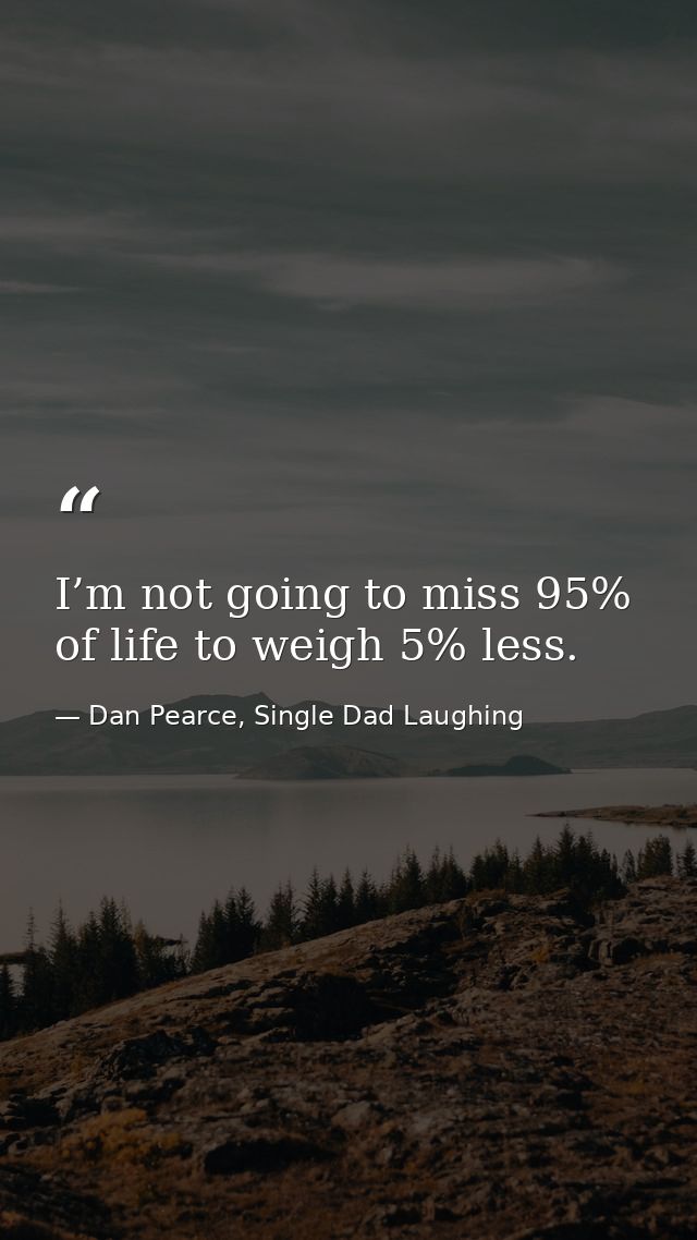 I’m not going to miss 95% of life to weigh 5% less. — Dan Pearce, Single Dad Laughing