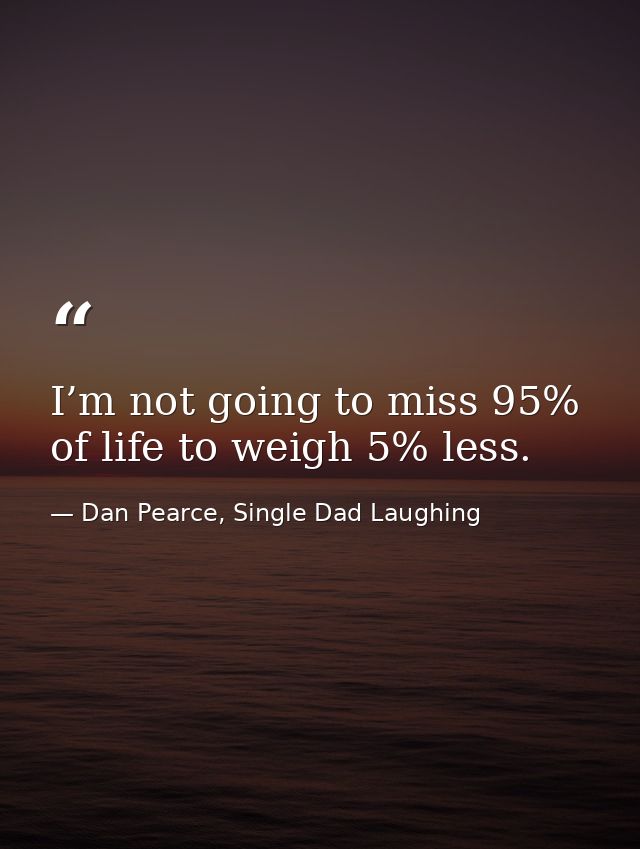 I’m not going to miss 95% of life to weigh 5% less. — Dan Pearce, Single Dad Laughing