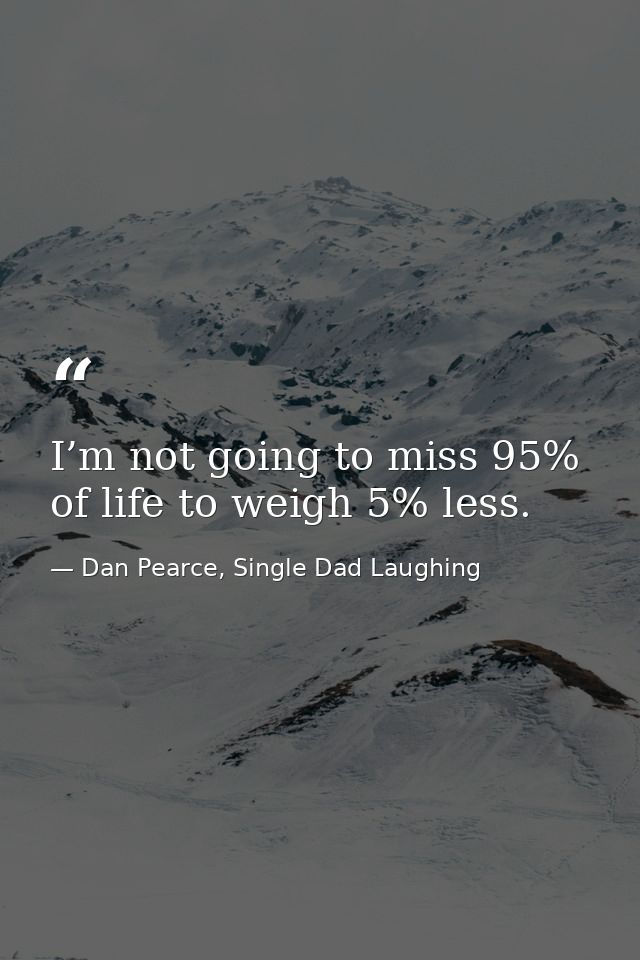 I’m not going to miss 95% of life to weigh 5% less. — Dan Pearce, Single Dad Laughing