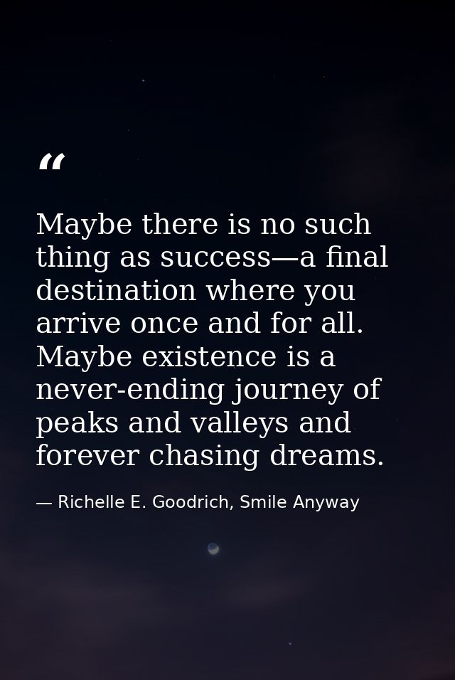 Maybe there is no such thing as success—a final destination where you arrive once and for all. Maybe existence is a neve — Richelle E. Goodrich, Smile Anyway