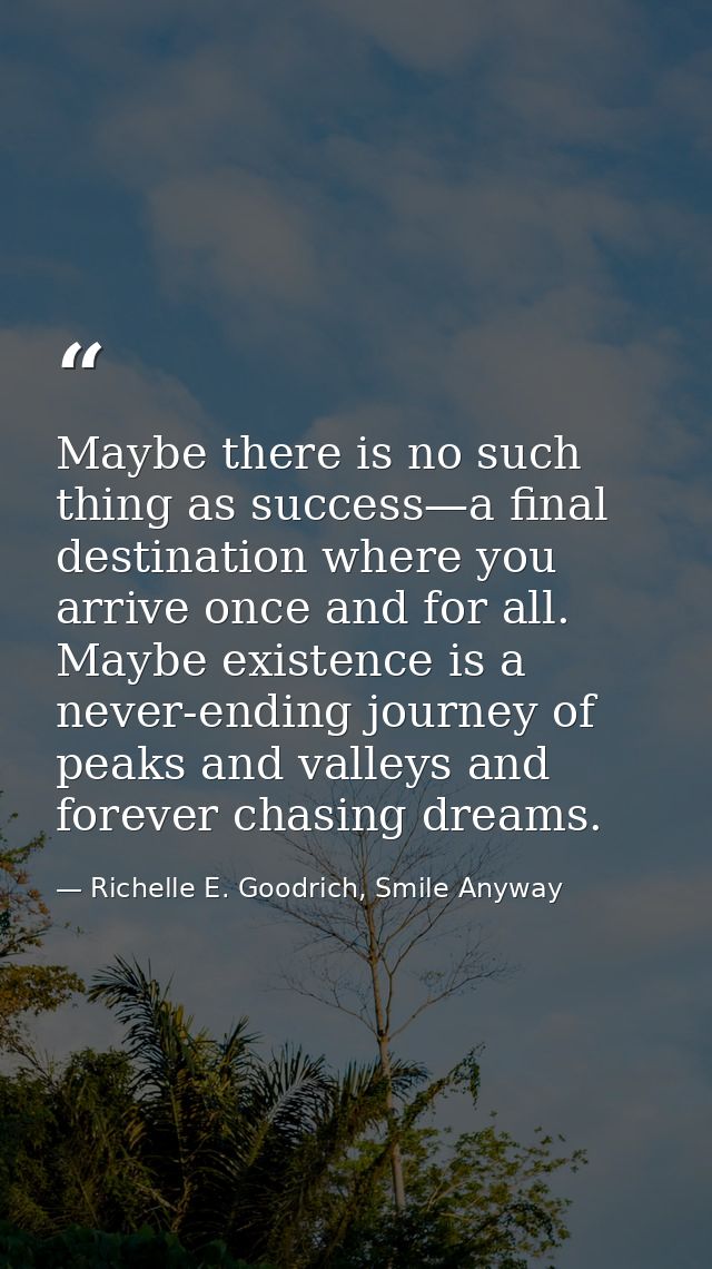 Maybe there is no such thing as success—a final destination where you arrive once and for all. Maybe existence is a neve — Richelle E. Goodrich, Smile Anyway