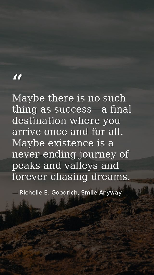 Maybe there is no such thing as success—a final destination where you arrive once and for all. Maybe existence is a neve — Richelle E. Goodrich, Smile Anyway