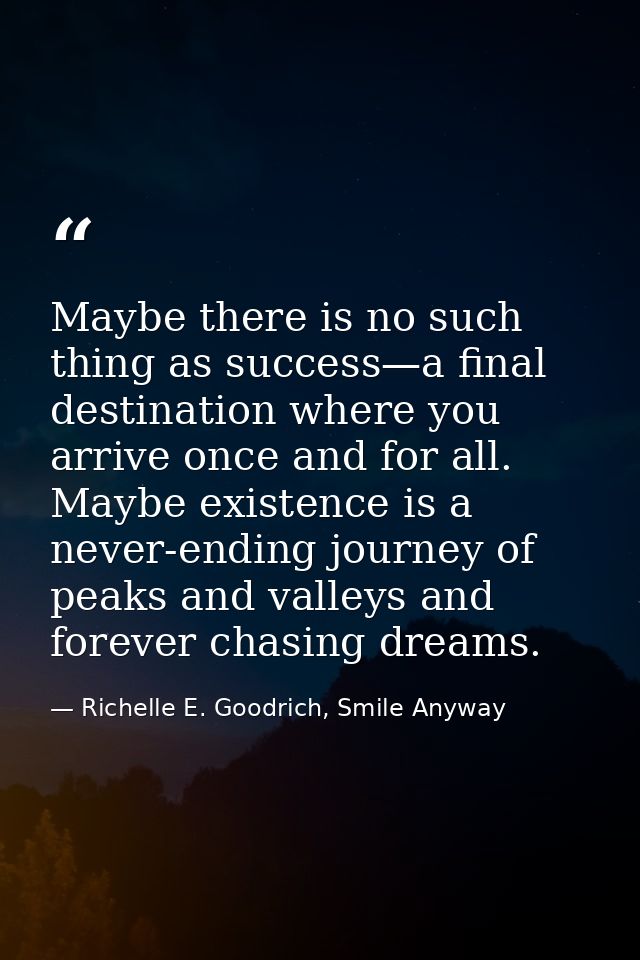 Maybe there is no such thing as success—a final destination where you arrive once and for all. Maybe existence is a neve — Richelle E. Goodrich, Smile Anyway
