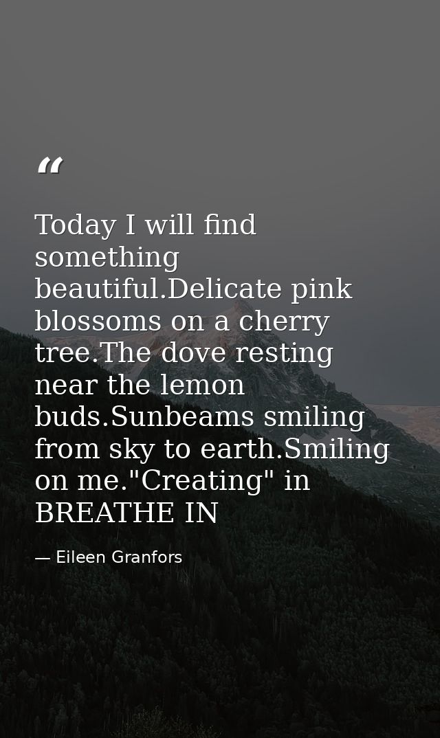 Today I will find something beautiful.Delicate pink blossoms on a cherry tree.The dove resting near the lemon buds.Sunbe — Eileen Granfors