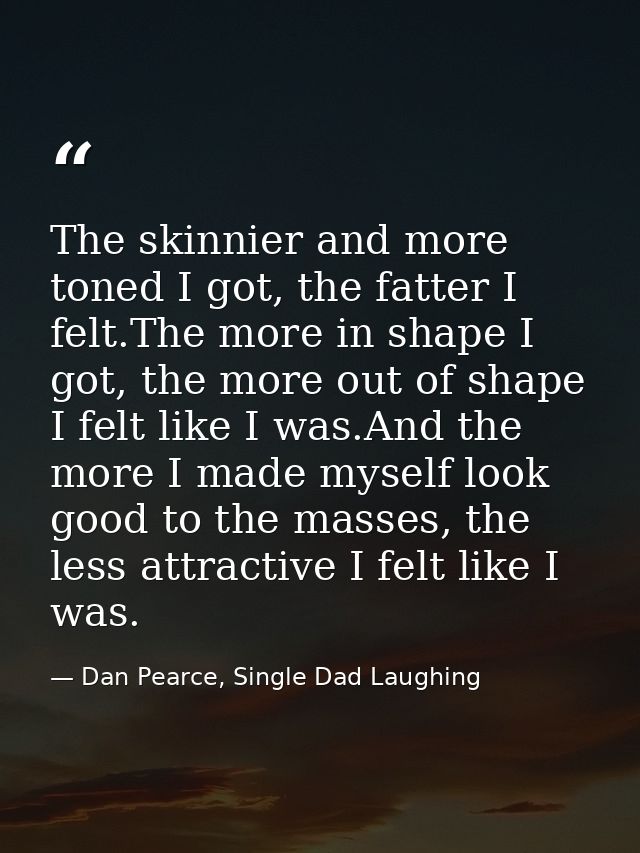The skinnier and more toned I got, the fatter I felt.The more in shape I got, the more out of shape I felt like I was.An — Dan Pearce, Single Dad Laughing