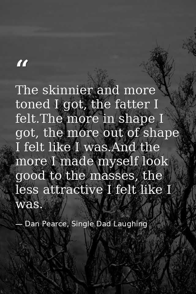 The skinnier and more toned I got, the fatter I felt.The more in shape I got, the more out of shape I felt like I was.An — Dan Pearce, Single Dad Laughing