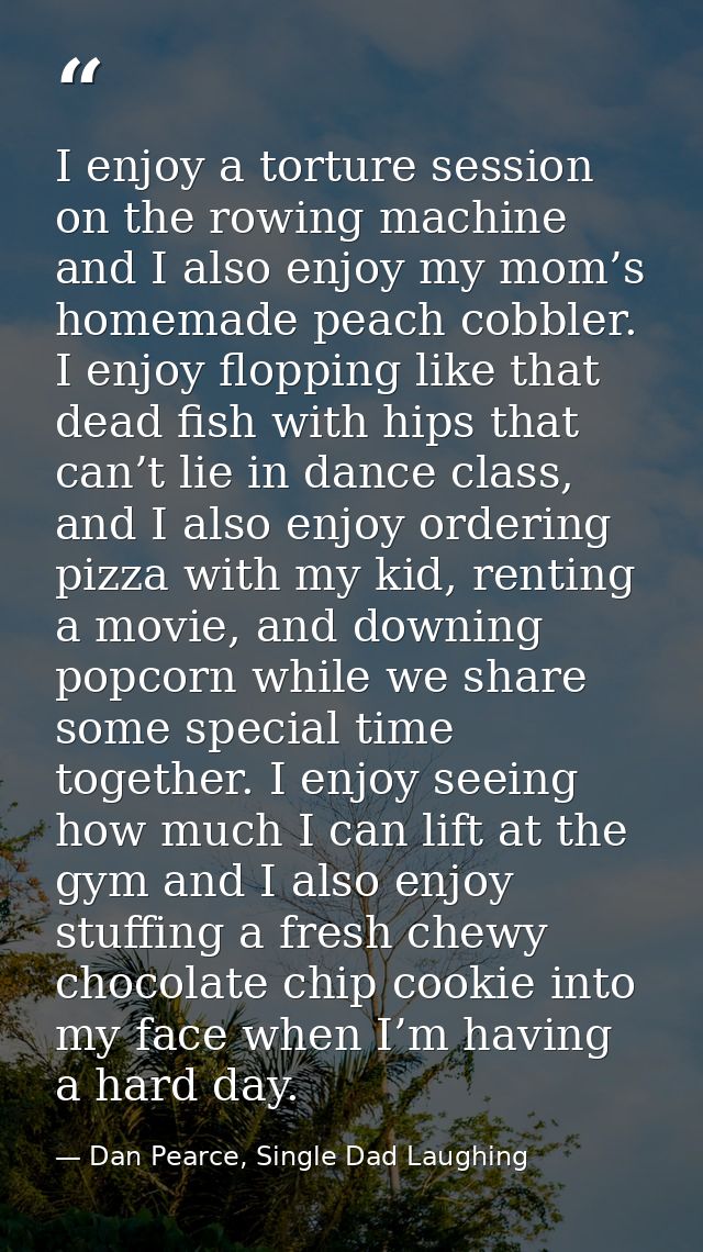 I enjoy a torture session on the rowing machine and I also enjoy my mom’s homemade peach cobbler. I enjoy flopping like  — Dan Pearce, Single Dad Laughing