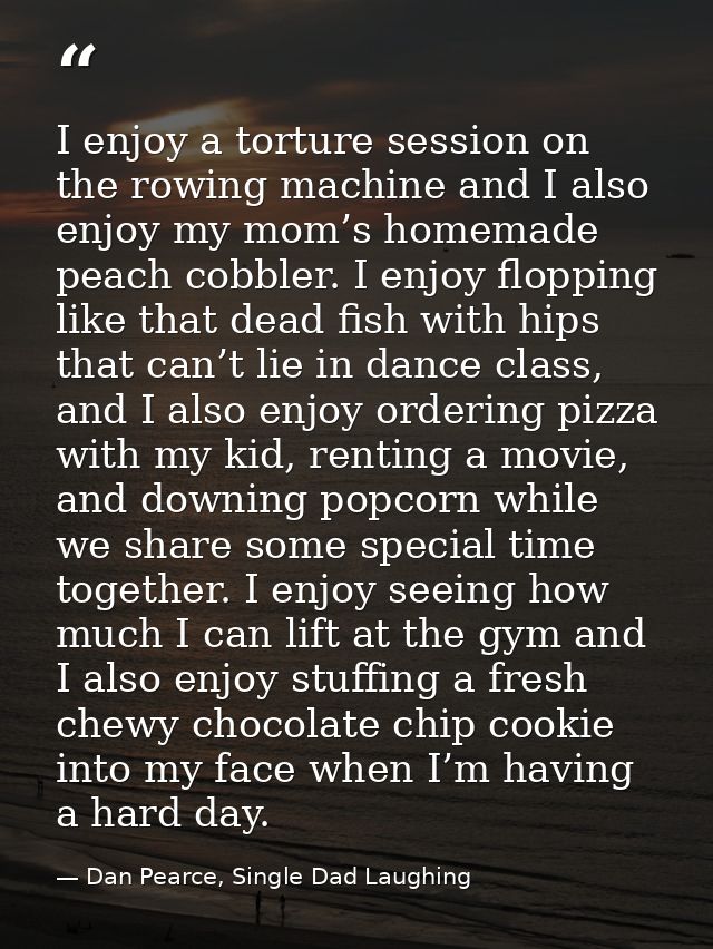 I enjoy a torture session on the rowing machine and I also enjoy my mom’s homemade peach cobbler. I enjoy flopping like  — Dan Pearce, Single Dad Laughing