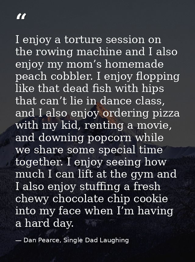 I enjoy a torture session on the rowing machine and I also enjoy my mom’s homemade peach cobbler. I enjoy flopping like  — Dan Pearce, Single Dad Laughing