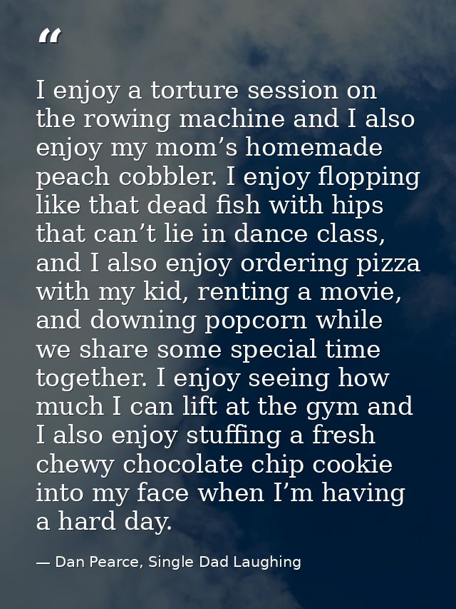 I enjoy a torture session on the rowing machine and I also enjoy my mom’s homemade peach cobbler. I enjoy flopping like  — Dan Pearce, Single Dad Laughing