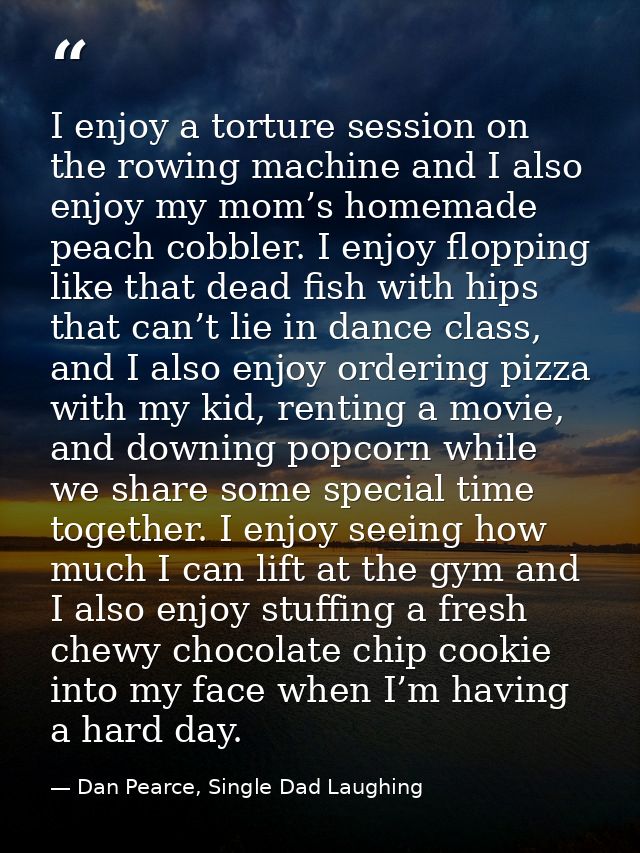 I enjoy a torture session on the rowing machine and I also enjoy my mom’s homemade peach cobbler. I enjoy flopping like  — Dan Pearce, Single Dad Laughing