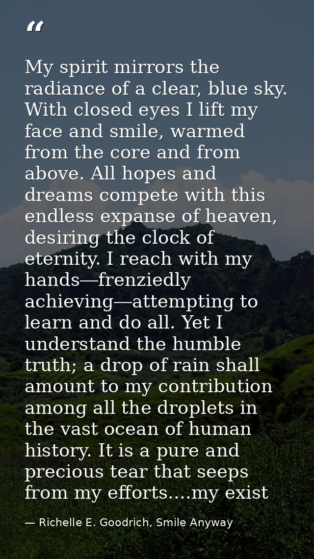My spirit mirrors the radiance of a clear, blue sky. With closed eyes I lift my face and smile, warmed from the core and — Richelle E. Goodrich, Smile Anyway