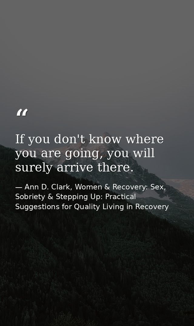 If you don't know where you are going, you will surely arrive there. — Ann D. Clark, Women & Recovery: Sex, Sobriety & Stepping Up: Practical Suggestions for Quality Living in Recovery