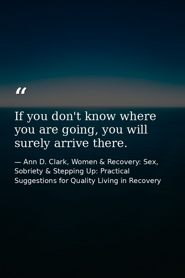 If you don't know where you are going, you will surely arrive there. — Ann D. Clark, Women & Recovery: Sex, Sobriety & Stepping Up: Practical Suggestions for Quality Living in Recovery