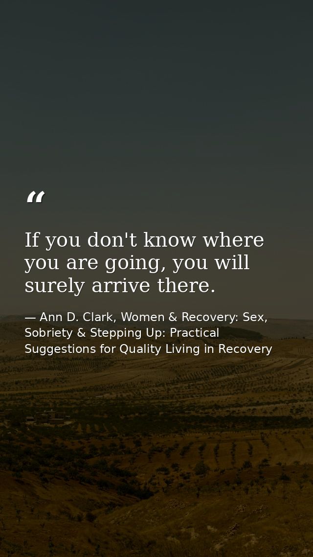 If you don't know where you are going, you will surely arrive there. — Ann D. Clark, Women & Recovery: Sex, Sobriety & Stepping Up: Practical Suggestions for Quality Living in Recovery