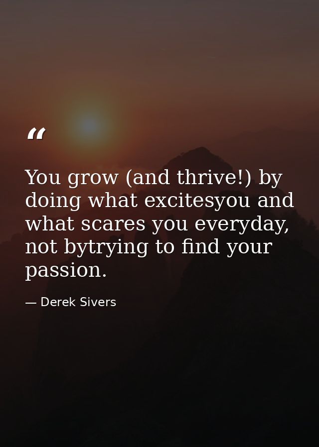 You grow (and thrive!) by doing what excitesyou and what scares you everyday, not bytrying to find your passion. — Derek Sivers