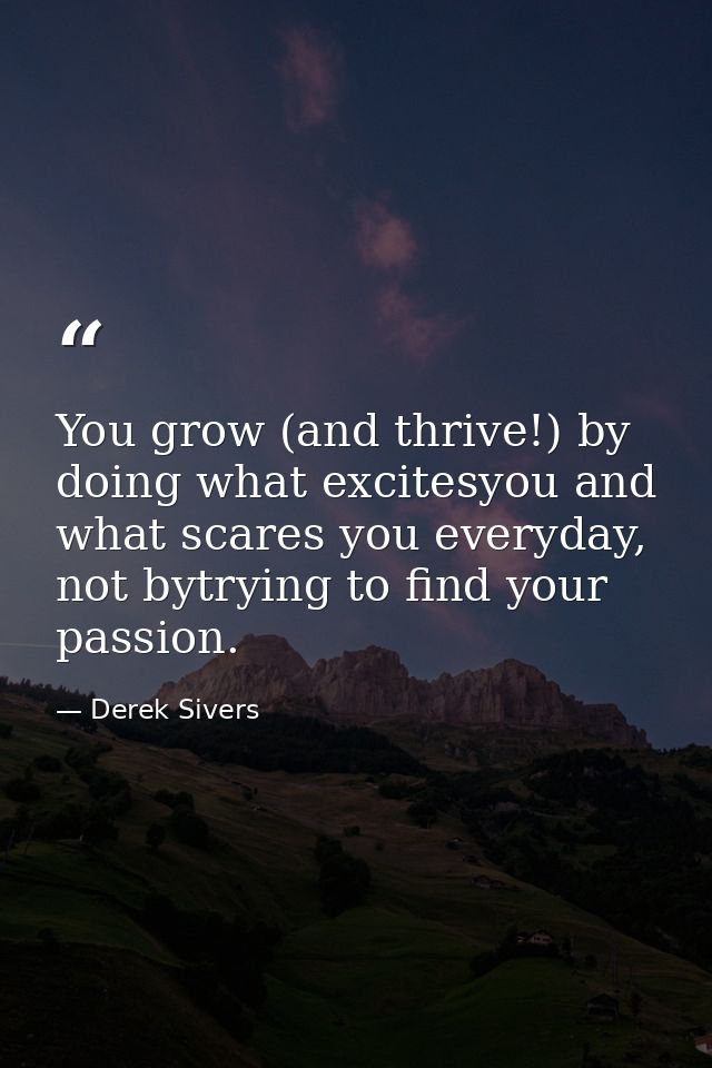 You grow (and thrive!) by doing what excitesyou and what scares you everyday, not bytrying to find your passion. — Derek Sivers