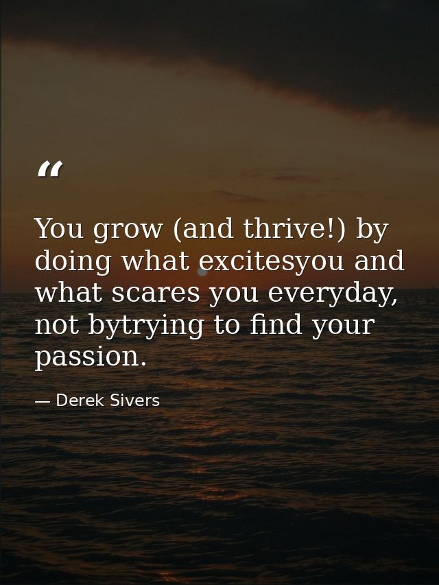 You grow (and thrive!) by doing what excitesyou and what scares you everyday, not bytrying to find your passion. — Derek Sivers