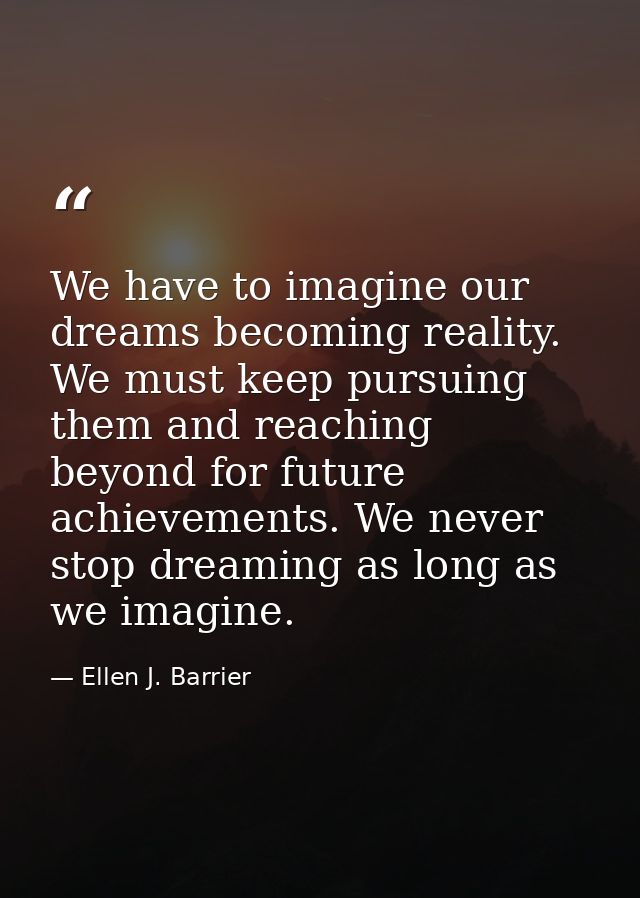 We have to imagine our dreams becoming reality. We must keep pursuing them and reaching beyond for future achievements.  — Ellen J. Barrier