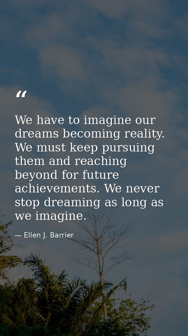 We have to imagine our dreams becoming reality. We must keep pursuing them and reaching beyond for future achievements.  — Ellen J. Barrier