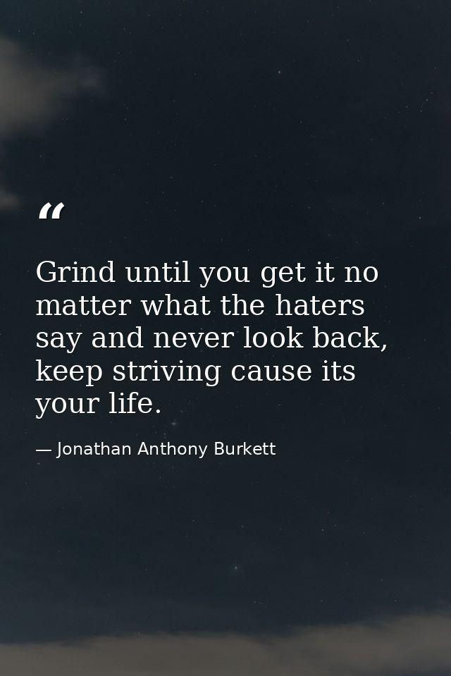 Grind until you get it no matter what the haters say and never look back, keep striving cause its your life. — Jonathan Anthony Burkett
