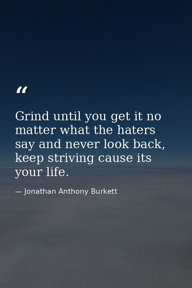 Grind until you get it no matter what the haters say and never look back, keep striving cause its your life. — Jonathan Anthony Burkett