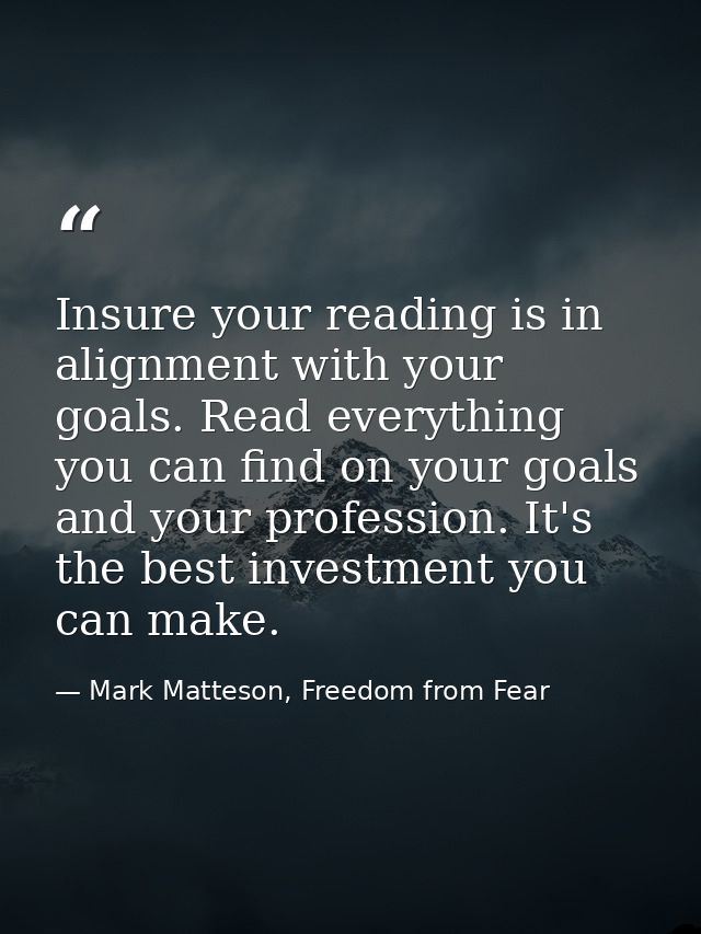 Insure your reading is in alignment with your goals. Read everything you can find on your goals and your profession. It' — Mark Matteson, Freedom from Fear