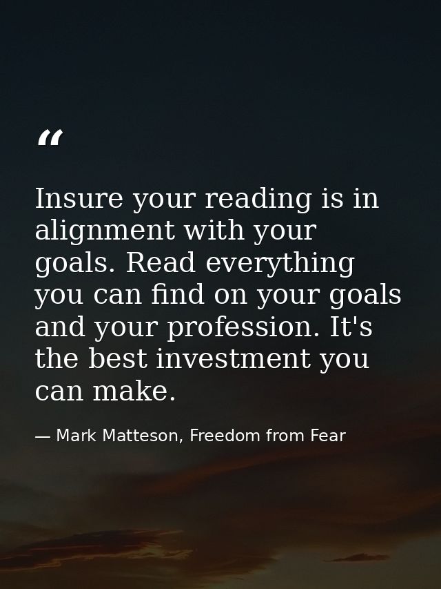 Insure your reading is in alignment with your goals. Read everything you can find on your goals and your profession. It' — Mark Matteson, Freedom from Fear