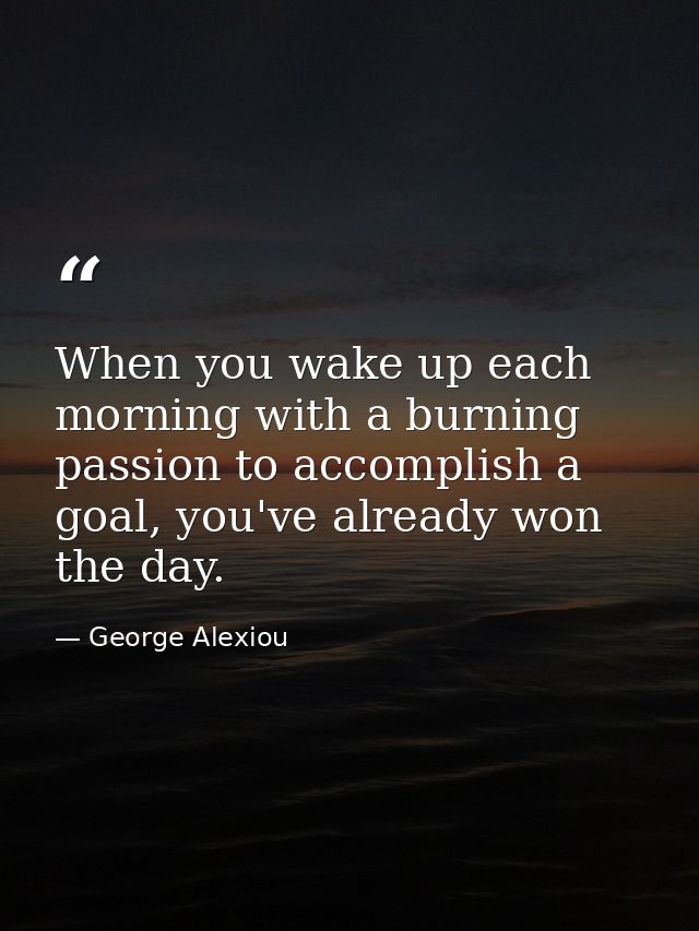 When you wake up each morning with a burning passion to accomplish a goal, you've already won the day. — George Alexiou
