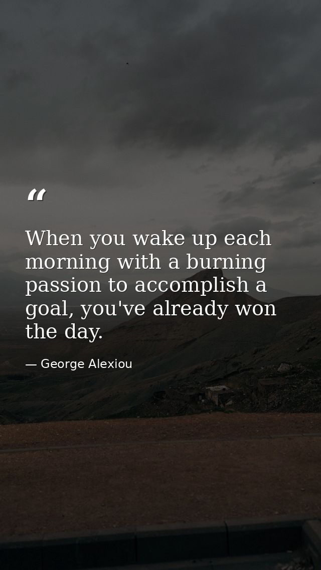 When you wake up each morning with a burning passion to accomplish a goal, you've already won the day. — George Alexiou