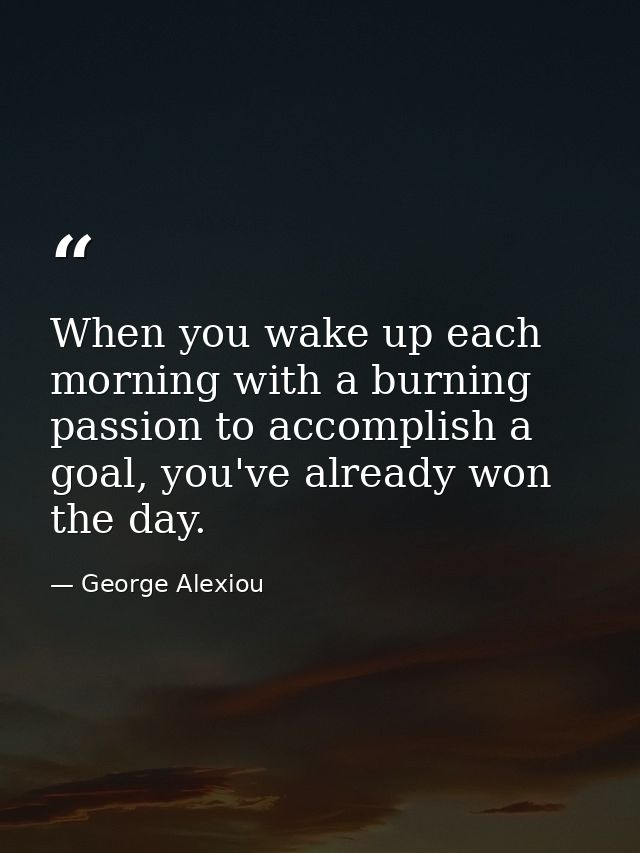 When you wake up each morning with a burning passion to accomplish a goal, you've already won the day. — George Alexiou