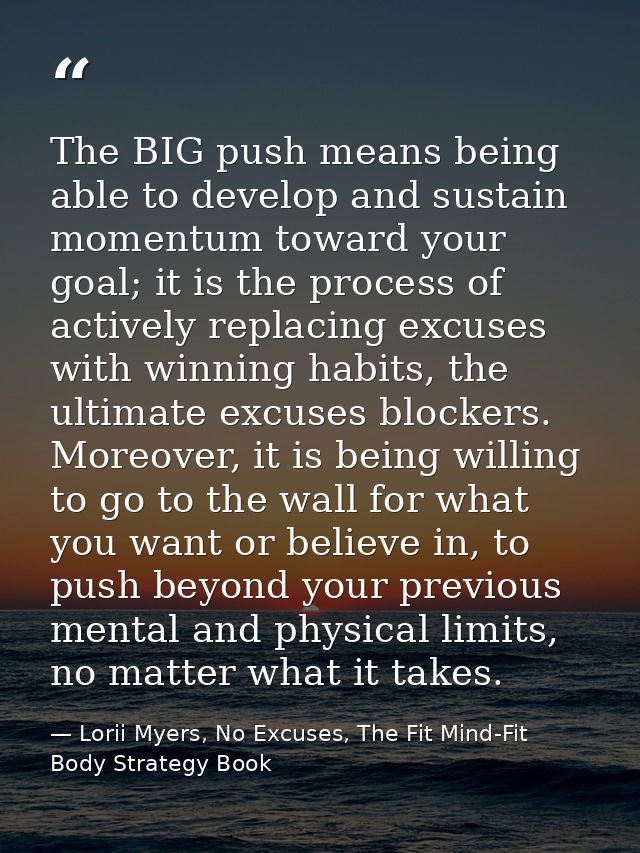 The BIG push means being able to develop and sustain momentum toward your goal; it is the process of actively replacing  — Lorii Myers, No Excuses, The Fit Mind-Fit Body Strategy Book