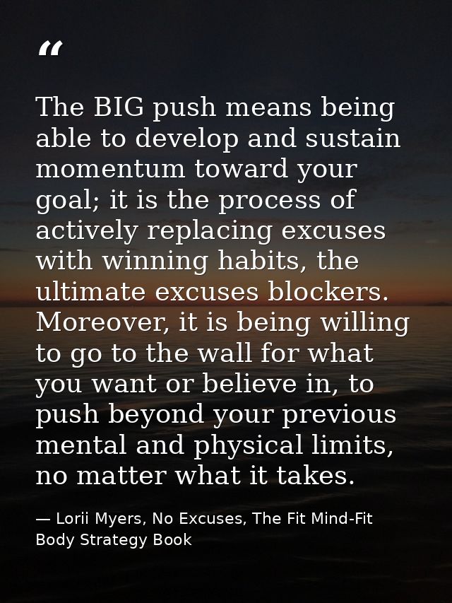 The BIG push means being able to develop and sustain momentum toward your goal; it is the process of actively replacing  — Lorii Myers, No Excuses, The Fit Mind-Fit Body Strategy Book