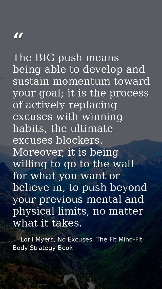 The BIG push means being able to develop and sustain momentum toward your goal; it is the process of actively replacing  — Lorii Myers, No Excuses, The Fit Mind-Fit Body Strategy Book