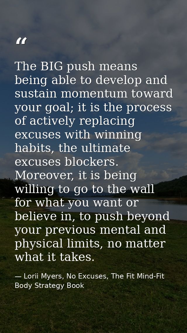 The BIG push means being able to develop and sustain momentum toward your goal; it is the process of actively replacing  — Lorii Myers, No Excuses, The Fit Mind-Fit Body Strategy Book