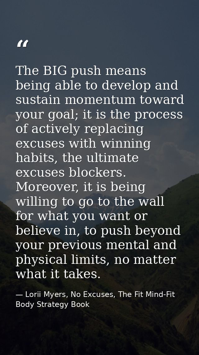 The BIG push means being able to develop and sustain momentum toward your goal; it is the process of actively replacing  — Lorii Myers, No Excuses, The Fit Mind-Fit Body Strategy Book