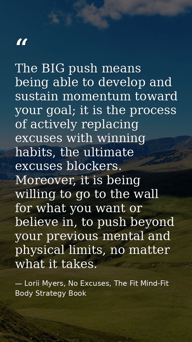 The BIG push means being able to develop and sustain momentum toward your goal; it is the process of actively replacing  — Lorii Myers, No Excuses, The Fit Mind-Fit Body Strategy Book