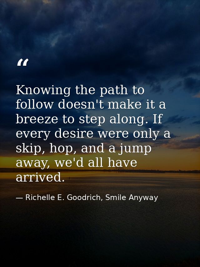 Knowing the path to follow doesn't make it a breeze to step along. If every desire were only a skip, hop, and a jump awa — Richelle E. Goodrich, Smile Anyway