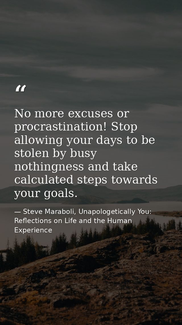 No more excuses or procrastination! Stop allowing your days to be stolen by busy nothingness and take calculated steps t — Steve Maraboli, Unapologetically You: Reflections on Life and the Human Experience